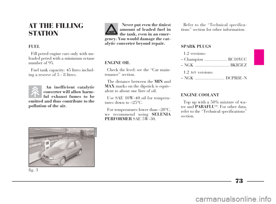 Lancia Ypsilon 2003  Owner handbook (in English) 73
G
AT THE FILLING
STATION
FUEL
Fill petrol engine cars only with un-
leaded petrol with a minimum octane
number of 95.
Fuel tank capacity: 45 litres includ-
ing a reserve of 5 - 8 litres.Never put e