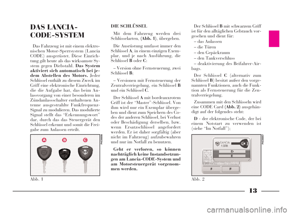 Lancia Ypsilon 2002  Betriebsanleitung (in German) 13
DAS LANCIA-
CODE-SYSTEM
Das Fahrzeug ist mit einem elektro-
nischen Motor-Sperrsystem (Lancia
CODE) ausgerüstet. Diese Einrich-
tung gilt heute als das wirksamste Sy-
stem gegen Diebstahl. Das Sys