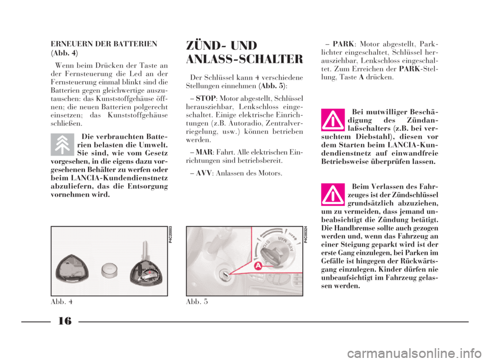 Lancia Ypsilon 2002  Betriebsanleitung (in German) ZÜND- UND
ANLASS-SCHALTER
Der Schlüssel kann 4 verschiedene
Stellungen einnehmen (Abb. 5):
–STOP: Motor abgestellt, Schlüssel
herausziehbar, Lenkschloss einge-
schaltet. Einige elektrische Einric