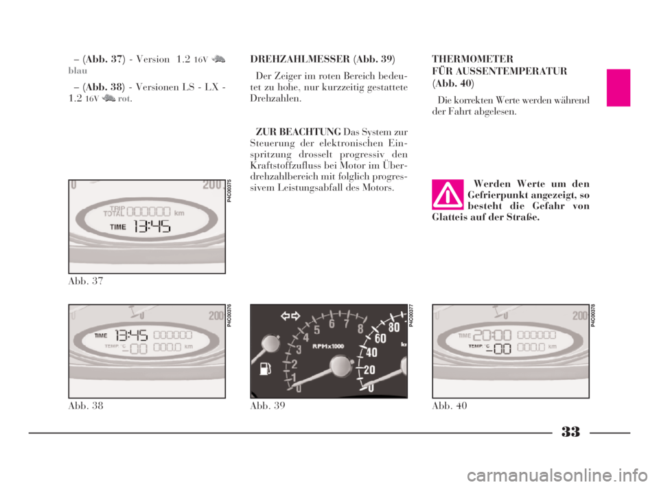 Lancia Ypsilon 2001  Betriebsanleitung (in German) 33
DREHZAHLMESSER (Abb. 39)
Der Zeiger im roten Bereich bedeu-
tet zu hohe, nur kurzzeitig gestattete
Drehzahlen.
ZUR BEACHTUNG Das System zur
Steuerung der elektronischen Ein-
spritzung drosselt prog