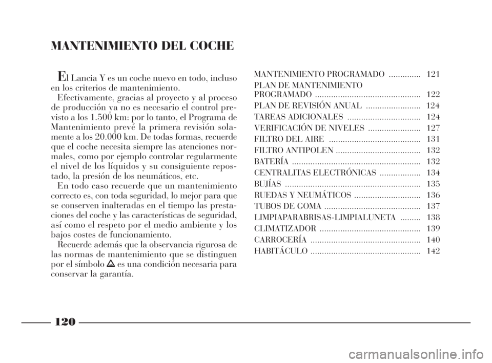Lancia Ypsilon 2002 Manual de Empleo y Cuidado (in Spanish) MANTENIMIENTO DEL COCHE
El Lancia Y es un coche nuevo en todo, incluso
en los criterios de mantenimiento.
Efectivamente, gracias al proyecto y al proceso
de producción ya no es necesario el control p Lancia Ypsilon 2002 Manual de Empleo y Cuidado (in Spanish) MANTENIMIENTO DEL COCHE
El Lancia Y es un coche nuevo en todo, incluso
en los criterios de mantenimiento.
Efectivamente, gracias al proyecto y al proceso
de producción ya no es necesario el control p