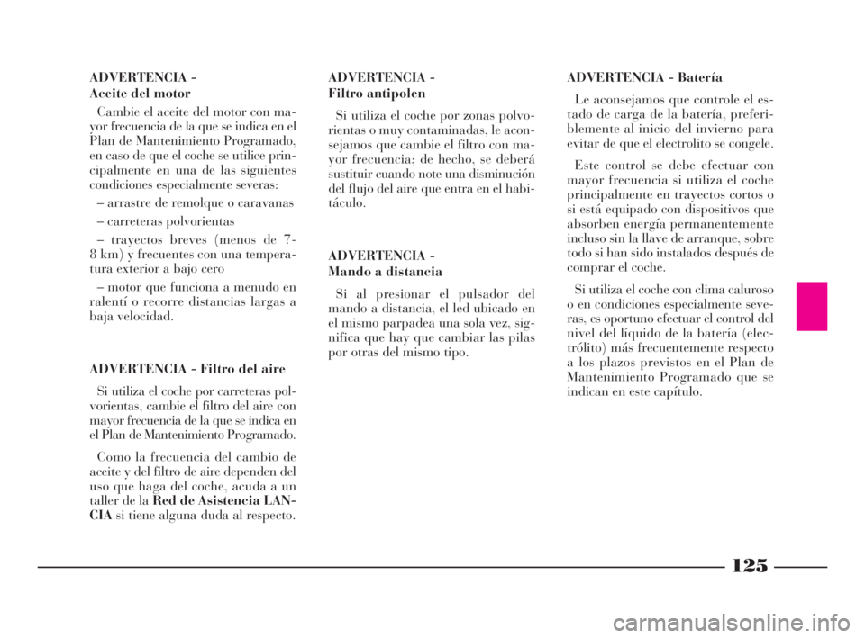 Lancia Ypsilon 2002 Manual de Empleo y Cuidado (in Spanish) 125
S
ADVERTENCIA - Batería
Le aconsejamos que controle el es-
tado de carga de la batería, preferi-
blemente al inicio del invierno para
evitar de que el electrolito se congele.
Este control se deb Lancia Ypsilon 2002 Manual de Empleo y Cuidado (in Spanish) 125
S
ADVERTENCIA - Batería
Le aconsejamos que controle el es-
tado de carga de la batería, preferi-
blemente al inicio del invierno para
evitar de que el electrolito se congele.
Este control se deb