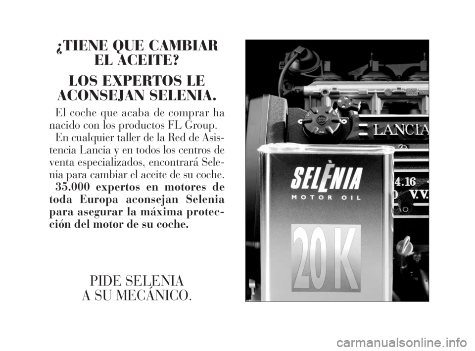 Lancia Ypsilon 2002 Manual de Empleo y Cuidado (in Spanish) fdS
¿TIENE QUE CAMBIAR
EL ACEITE?
LOS EXPERTOS LE
ACONSEJAN SELENIA.
El coche que acaba de comprar ha
nacido con los productos FL Group.
En cualquier taller de la Red de Asis-
tencia Lancia y en todo Lancia Ypsilon 2002 Manual de Empleo y Cuidado (in Spanish) fdS
¿TIENE QUE CAMBIAR
EL ACEITE?
LOS EXPERTOS LE
ACONSEJAN SELENIA.
El coche que acaba de comprar ha
nacido con los productos FL Group.
En cualquier taller de la Red de Asis-
tencia Lancia y en todo