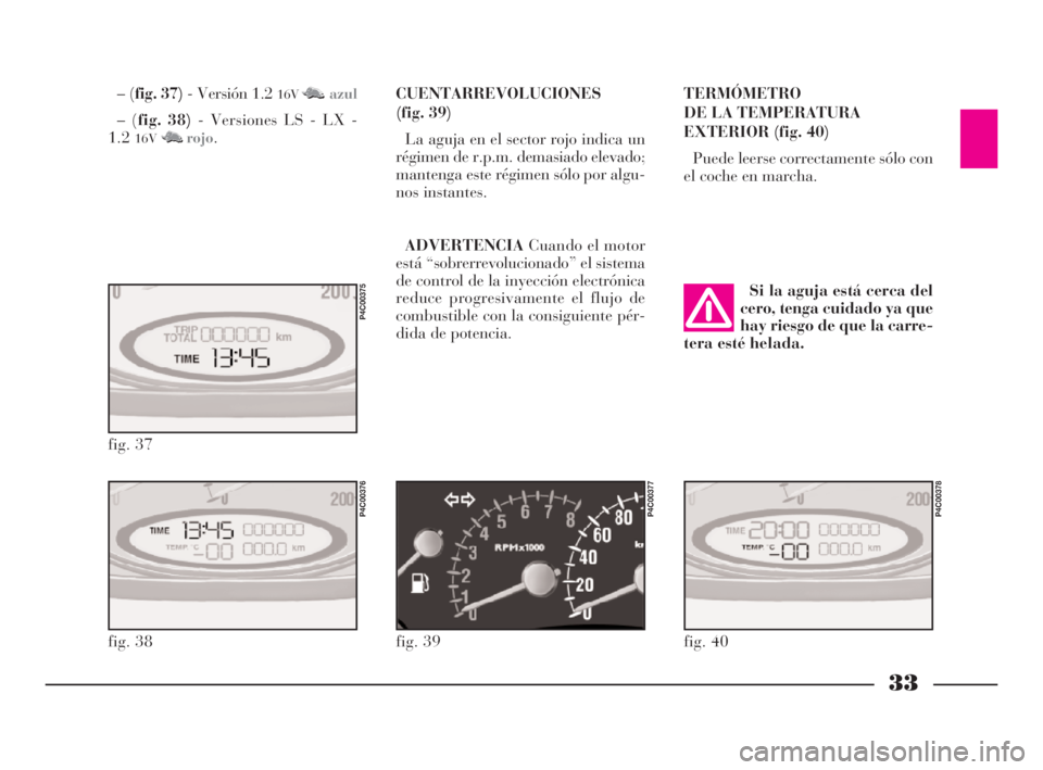 Lancia Ypsilon 2002  Manual de Empleo y Cuidado (in Spanish) 33
S
CUENTARREVOLUCIONES
(fig. 39)
La aguja en el sector rojo indica un
régimen de r.p.m. demasiado elevado;
mantenga este régimen sólo por algu-
nos instantes.
ADVERTENCIACuando el motor
está “