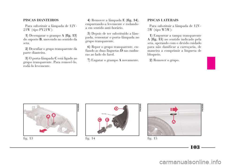 Lancia Ypsilon 2001 Manual de Uso e Manutenção (in Portuguese) 103
fO
PISCAS DIANTEIROS
Para substituir a lâmpada de 12V-
21W (tipo PY21W):
1)Desengatar o grampo A (fig. 13)
do suporte B, movendo no sentido da
seta.
2)Desenfiar o grupo transparente da
parte dian Lancia Ypsilon 2001 Manual de Uso e Manutenção (in Portuguese) 103
fO
PISCAS DIANTEIROS
Para substituir a lâmpada de 12V-
21W (tipo PY21W):
1)Desengatar o grampo A (fig. 13)
do suporte B, movendo no sentido da
seta.
2)Desenfiar o grupo transparente da
parte dian