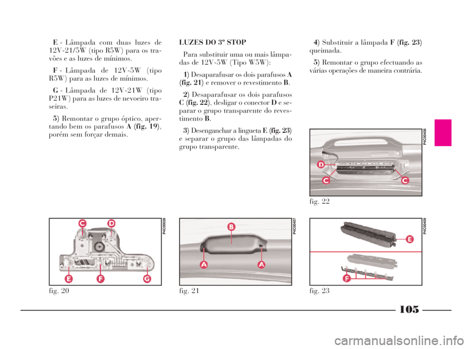 Lancia Ypsilon 2001 Manual de Uso e Manutenção (in Portuguese) 105
fO
E- Lâmpada com duas luzes de
12V-21/5W (tipo R5W) para os tra-
vões e as luzes de mínimos.
F- Lâmpada de 12V-5W (tipo
R5W) para as luzes de mínimos.
G- Lâmpada de 12V-21W (tipo
P21W) para Lancia Ypsilon 2001 Manual de Uso e Manutenção (in Portuguese) 105
fO
E- Lâmpada com duas luzes de
12V-21/5W (tipo R5W) para os tra-
vões e as luzes de mínimos.
F- Lâmpada de 12V-5W (tipo
R5W) para as luzes de mínimos.
G- Lâmpada de 12V-21W (tipo
P21W) para