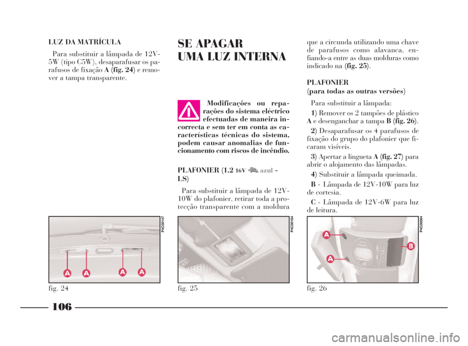 Lancia Ypsilon 2001 Manual de Uso e Manutenção (in Portuguese) 106
fO
SE APAGAR
UMA LUZ INTERNAque a circunda utilizando uma chave
de parafusos como alavanca, en-
fiando-a entre as duas molduras como
indicado na (fig. 25).
PLAFONIER
(para todas as outras versõe Lancia Ypsilon 2001 Manual de Uso e Manutenção (in Portuguese) 106
fO
SE APAGAR
UMA LUZ INTERNAque a circunda utilizando uma chave
de parafusos como alavanca, en-
fiando-a entre as duas molduras como
indicado na (fig. 25).
PLAFONIER
(para todas as outras versõe