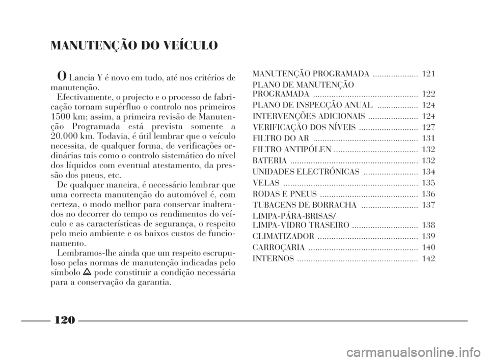 Lancia Ypsilon 2001 Manual de Uso e Manutenção (in Portuguese) MANUTENÇÃO DO VEÍCULO
OLancia Y é novo em tudo, até nos critérios de
manutenção.
Efectivamente, o projecto e o processo de fabri-
cação tornam supérfluo o controlo nos primeiros
1500 km; as Lancia Ypsilon 2001 Manual de Uso e Manutenção (in Portuguese) MANUTENÇÃO DO VEÍCULO
OLancia Y é novo em tudo, até nos critérios de
manutenção.
Efectivamente, o projecto e o processo de fabri-
cação tornam supérfluo o controlo nos primeiros
1500 km; as
