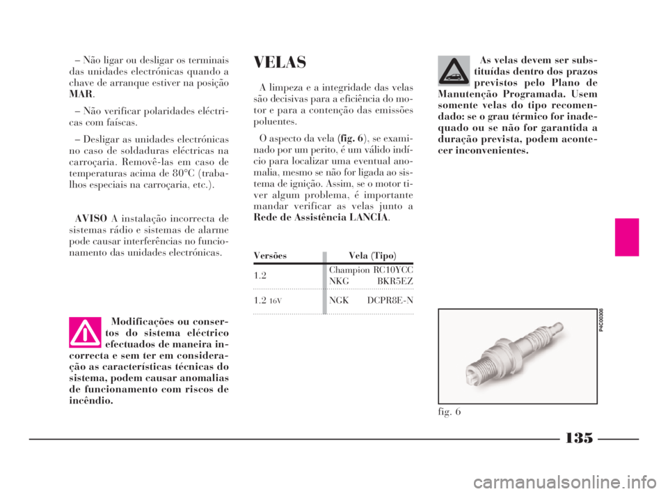 Lancia Ypsilon 2001 Manual de Uso e Manutenção (in Portuguese) 135
O
VELAS
A limpeza e a integridade das velas
são decisivas para a eficiência do mo-
tor e para a contenção das emissões
poluentes.
O aspecto da vela(fig. 6), se exami-
nado por um perito, é u Lancia Ypsilon 2001 Manual de Uso e Manutenção (in Portuguese) 135
O
VELAS
A limpeza e a integridade das velas
são decisivas para a eficiência do mo-
tor e para a contenção das emissões
poluentes.
O aspecto da vela(fig. 6), se exami-
nado por um perito, é u