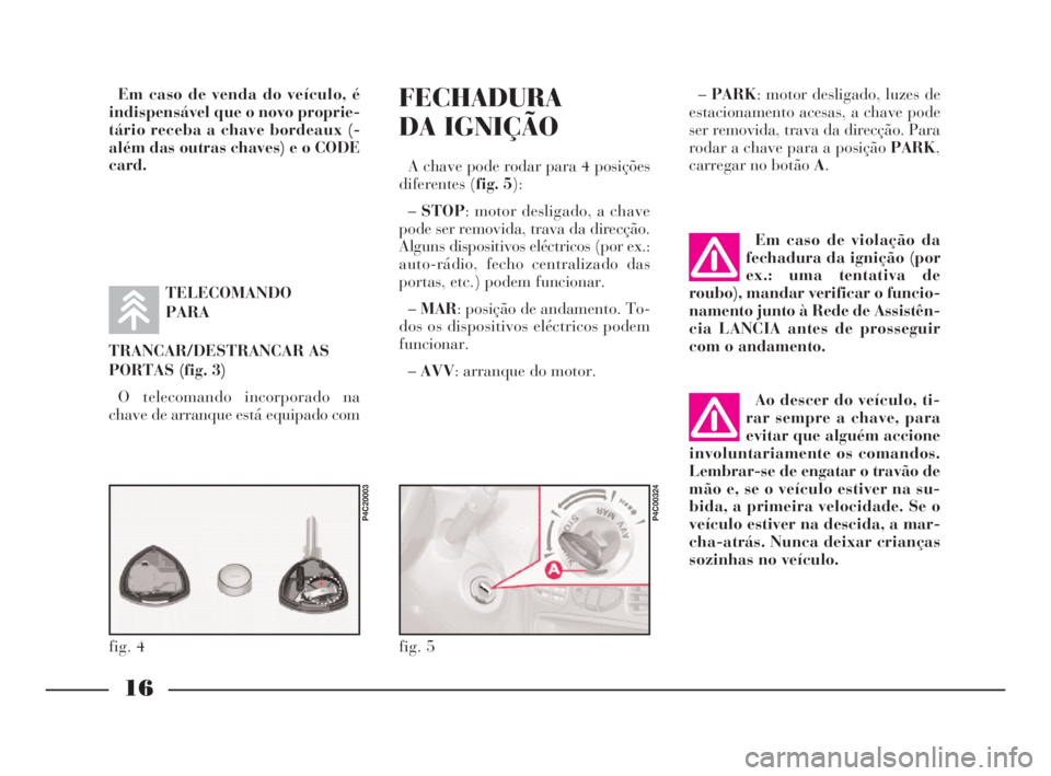 Lancia Ypsilon 2002 Manual de Uso e Manutenção (in Portuguese) FECHADURA
DA IGNIÇÃO
A chave pode rodar para 4 posições
diferentes (fig. 5):
–STOP: motor desligado, a chave
pode ser removida, trava da direcção.
Alguns dispositivos eléctricos (por ex.:
aut Lancia Ypsilon 2002 Manual de Uso e Manutenção (in Portuguese) FECHADURA
DA IGNIÇÃO
A chave pode rodar para 4 posições
diferentes (fig. 5):
–STOP: motor desligado, a chave
pode ser removida, trava da direcção.
Alguns dispositivos eléctricos (por ex.:
aut