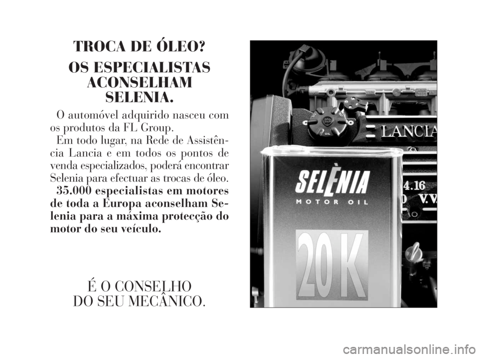Lancia Ypsilon 2001 Manual de Uso e Manutenção (in Portuguese) fdO
TROCA DE ÓLEO?
OS ESPECIALISTAS
ACONSELHAM
SELENIA.
O automóvel adquirido nasceu com
os produtos da FL Group.
Em todo lugar, na Rede de Assistên-
cia Lancia e em todos os pontos de
venda especi Lancia Ypsilon 2001 Manual de Uso e Manutenção (in Portuguese) fdO
TROCA DE ÓLEO?
OS ESPECIALISTAS
ACONSELHAM
SELENIA.
O automóvel adquirido nasceu com
os produtos da FL Group.
Em todo lugar, na Rede de Assistên-
cia Lancia e em todos os pontos de
venda especi