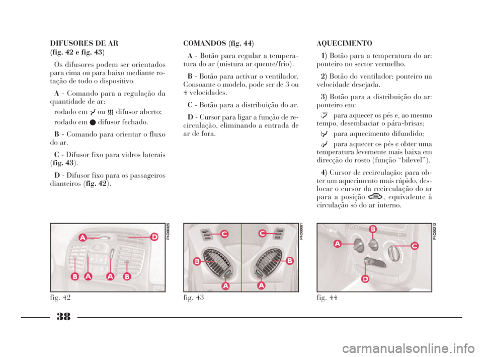 Lancia Ypsilon 2001 Manual de Uso e Manutenção (in Portuguese) 38
O
DIFUSORES DE AR
(fig. 42 e fig. 43)
Os difusores podem ser orientados
para cima ou para baixo mediante ro-
tação de todo o dispositivo.
A- Comando para a regulação da
quantidade de ar:
rodad Lancia Ypsilon 2001 Manual de Uso e Manutenção (in Portuguese) 38
O
DIFUSORES DE AR
(fig. 42 e fig. 43)
Os difusores podem ser orientados
para cima ou para baixo mediante ro-
tação de todo o dispositivo.
A- Comando para a regulação da
quantidade de ar:
rodad