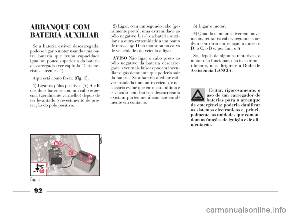 Lancia Ypsilon 2001 Manual de Uso e Manutenção (in Portuguese) 92
fO
ARRANQUE COM
BATERIA AUXILIAR
Se a bateria estiver descarregada,
pode-se ligar o motor usando uma ou-
tra bateria que tenha capacidade
igual ou pouco superior a da bateria
descarregada (ver cap Lancia Ypsilon 2001 Manual de Uso e Manutenção (in Portuguese) 92
fO
ARRANQUE COM
BATERIA AUXILIAR
Se a bateria estiver descarregada,
pode-se ligar o motor usando uma ou-
tra bateria que tenha capacidade
igual ou pouco superior a da bateria
descarregada (ver cap