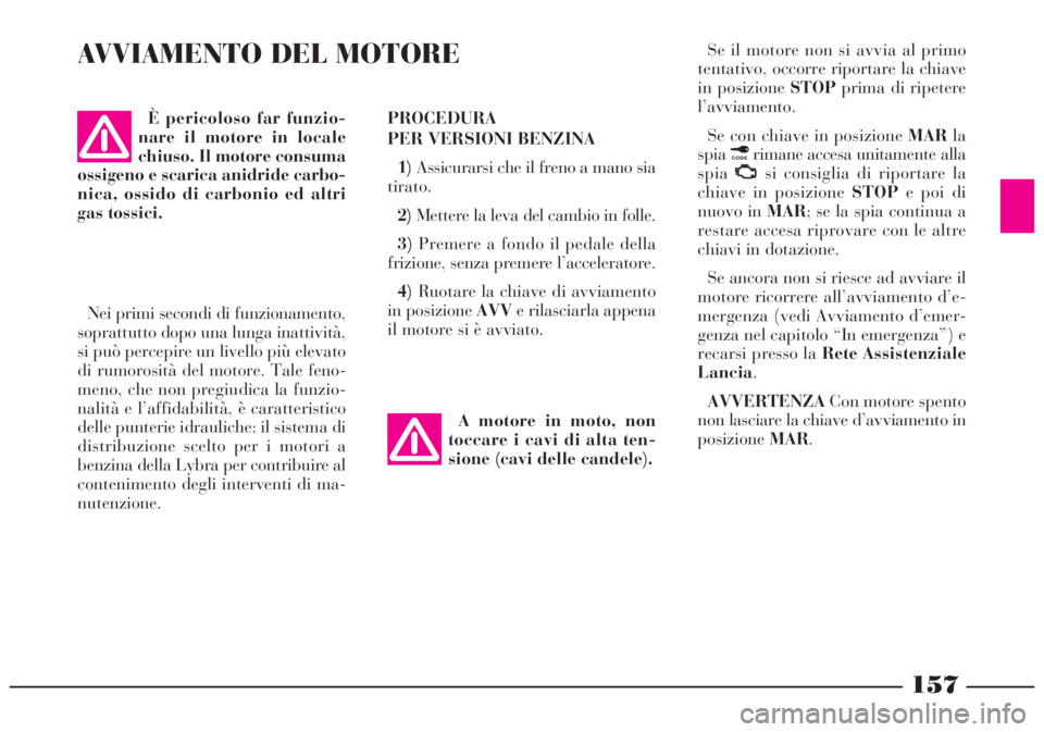 Lancia Lybra 2004  Libretto Uso Manutenzione (in Italian) 157
AVVIAMENTO DEL MOTORE
PROCEDURA
PER VERSIONI BENZINA
1)Assicurarsi che il freno a mano sia
tirato.
2)Mettere la leva del cambio in folle.
3)Premere a fondo il pedale della
frizione, senza premere 