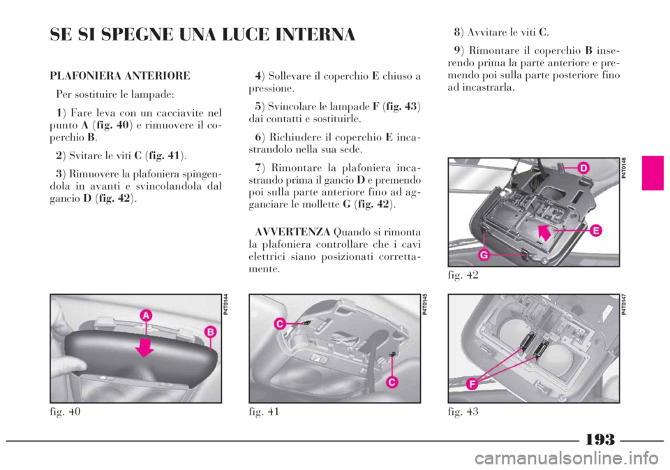 Lancia Lybra 2004 Libretto Uso Manutenzione (in Italian) 193
PLAFONIERA ANTERIORE
Per sostituire le lampade:
1) Fare leva con un cacciavite nel
puntoA(fig. 40) e rimuovere il co-
perchioB.
2) Svitare le viti C(fig. 41).
3) Rimuovere la plafoniera spingen-
d Lancia Lybra 2004 Libretto Uso Manutenzione (in Italian) 193
PLAFONIERA ANTERIORE
Per sostituire le lampade:
1) Fare leva con un cacciavite nel
puntoA(fig. 40) e rimuovere il co-
perchioB.
2) Svitare le viti C(fig. 41).
3) Rimuovere la plafoniera spingen-
d