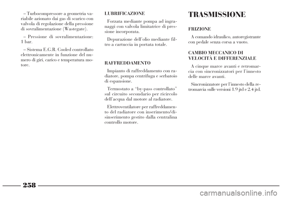 Lancia Lybra 2004  Libretto Uso Manutenzione (in Italian) 258
– Turbocompressore a geometria va-
riabile azionato dai gas di scarico con
valvola di regolazione della pressione
di sovralimentazione (Wastegate).
– Pressione di sovralimentazione:
1 bar.
–