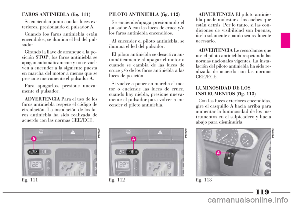 Lancia Lybra 2005  Manual de Empleo y Cuidado (in Spanish) 119
fig. 112
P4T0040
fig. 111
P4T0039
FAROS ANTINIEBLA (fig. 111)
Se encienden junto con las luces ex-
teriores, presionando el pulsador A.
Cuando los faros antiniebla están
encendidos, se ilumina el