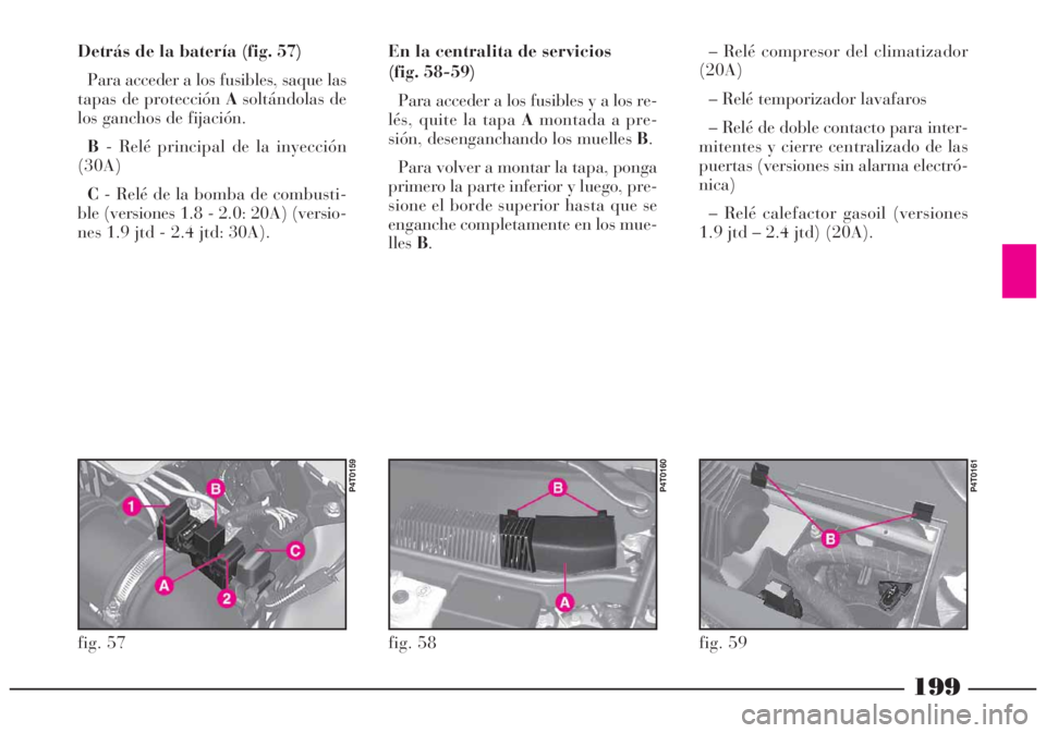 Lancia Lybra 2005  Manual de Empleo y Cuidado (in Spanish) 199
fig. 57
P4T0159
fig. 58
P4T0160
fig. 59
P4T0161
Detrás de la batería (fig. 57)
Para acceder a los fusibles, saque las
tapas de protección Asoltándolas de
los ganchos de fijación.
B- Relé pri