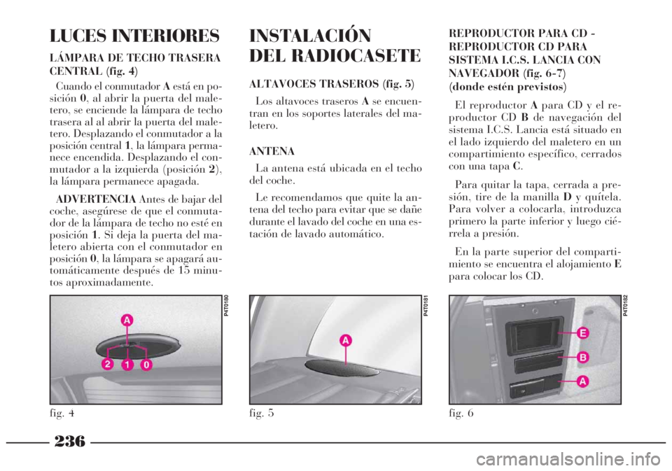Lancia Lybra 2005  Manual de Empleo y Cuidado (in Spanish) 236
LUCES INTERIORES
LÁMPARA DE TECHO TRASERA
CENTRAL (fig. 4)
Cuando el conmutadorAestá en po-
sición0, al abrir la puerta del male-
tero, se enciende la lámpara de techo
trasera al al abrir la p