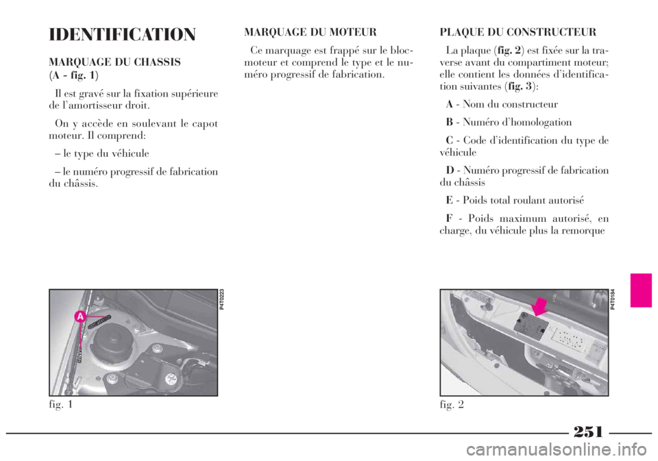 Lancia Lybra 2004 Notice dentretien (in French) 251
fig. 1
P4T0223
IDENTIFICATION
MARQUAGE DU CHASSIS
(A - fig. 1)
Il est gravé sur la fixation supérieure
de l’amortisseur droit.
On y accède en soulevant le capot
moteur. Il comprend:
– le t Lancia Lybra 2004 Notice dentretien (in French) 251
fig. 1
P4T0223
IDENTIFICATION
MARQUAGE DU CHASSIS
(A - fig. 1)
Il est gravé sur la fixation supérieure
de l’amortisseur droit.
On y accède en soulevant le capot
moteur. Il comprend:
– le t