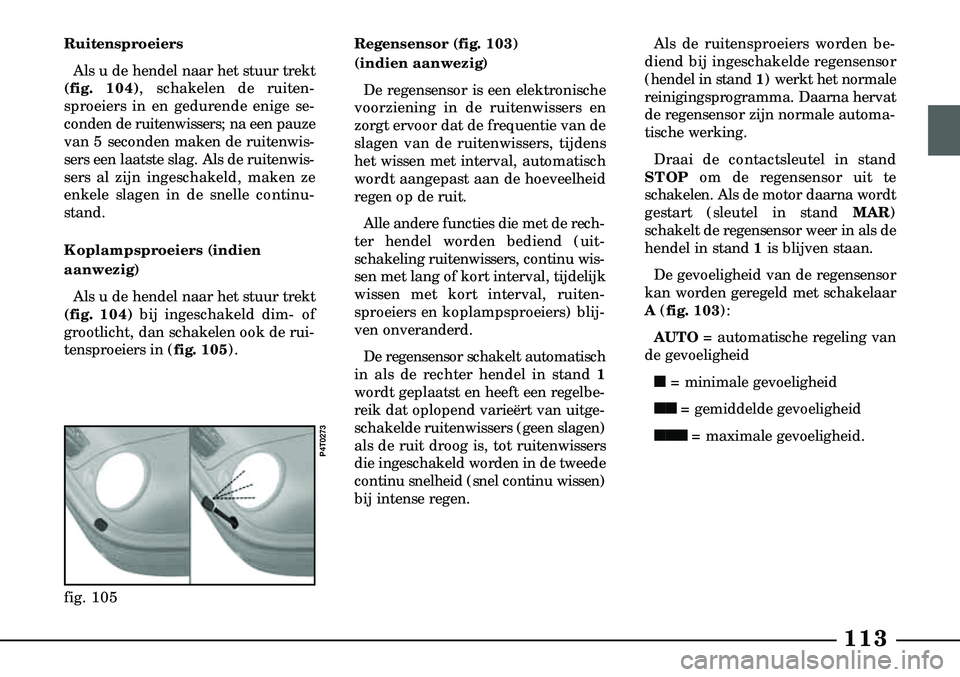 Lancia Lybra 2000  Instructieboek (in Dutch) 113
RuitensproeiersAls u de hendel naar het stuur trekt 
(fig. 104), schakelen de ruiten-
sproeiers in en gedurende enige se-
conden de ruitenwissers; na een pauze
van 5 seconden maken de ruitenwis-
s