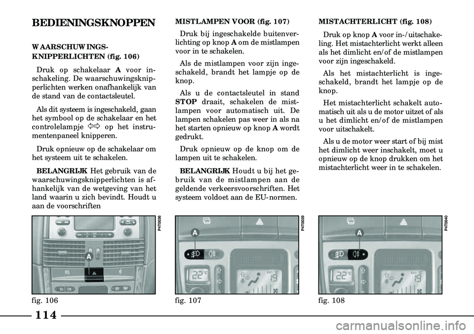 Lancia Lybra 2000  Instructieboek (in Dutch) 114
fig. 108
P4T0040
fig. 106
P4T0036
fig. 107
P4T0039
BEDIENINGSKNOPPEN
WAARSCHUWINGS -
KNIPPERLICHTEN (fig. 106)
Druk op schakelaar A voor in-
schakeling. De waarschuwingsknip-
perlichten werken ona