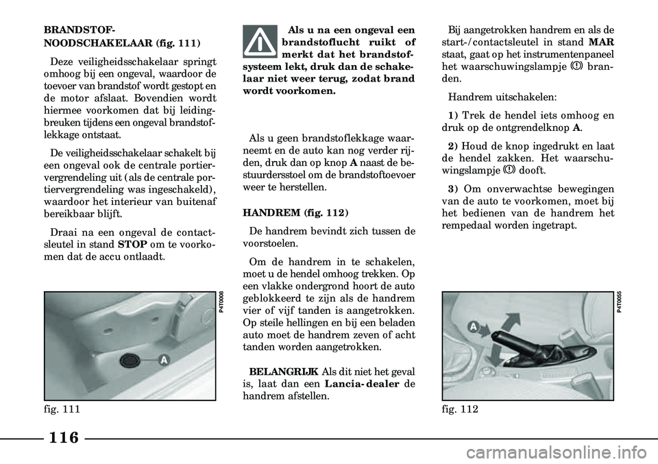 Lancia Lybra 2000  Instructieboek (in Dutch) 116
Bij aangetrokken handrem en als de
start-/contactsleutel in stand  MAR
staat, gaat op het instrumentenpaneel
het waarschuwingslampje x bran-
den.
Handrem uitschakelen:
1)  Trek de hendel iets omho