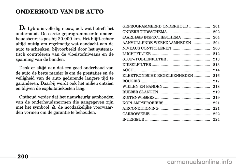 Lancia Lybra 2003  Instructieboek (in Dutch) 200
ONDERHOUD VAN DE AUTO
De Lybra is volledig nieuw, ook wat betreft het
onderhoud. De eerste geprogrammeerde onder  -
houdsbeurt is pas bij 20.000 km. Het blijft echter
altijd nuttig om regelmatig w