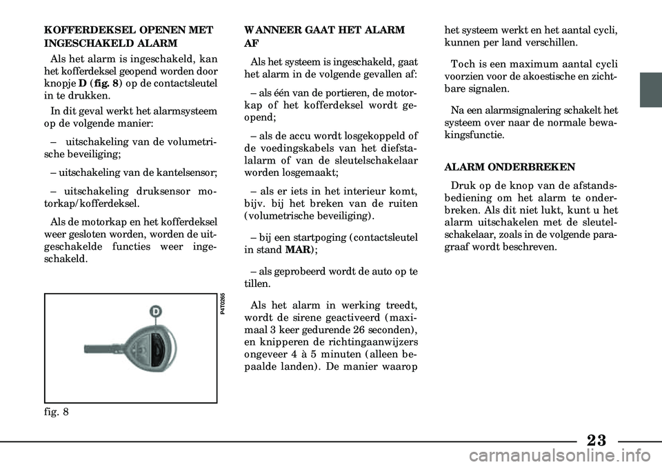 Lancia Lybra 2005  Instructieboek (in Dutch) 23
KOFFERDEKSEL OPENEN MET
INGESCHAKELD ALARMAls het alarm is ingeschakeld, kan
het kofferdeksel geopend worden door
knopje  D(fig. 8) op de contactsleutel
in te drukken.
In dit geval werkt het alarms