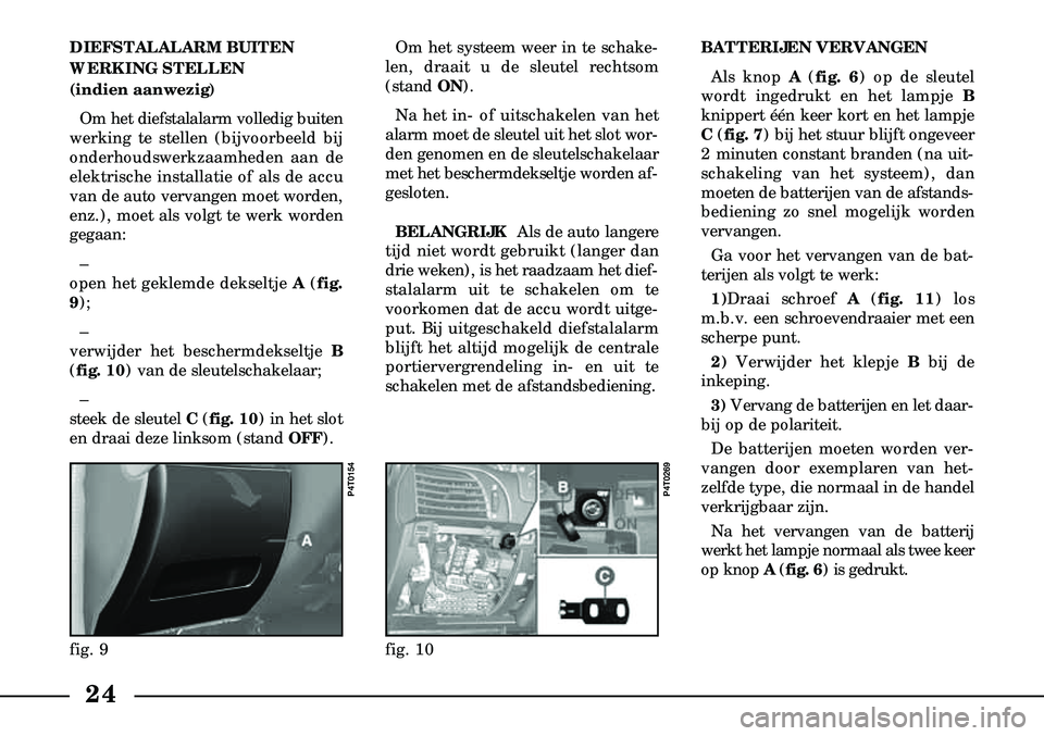 Lancia Lybra 2003  Instructieboek (in Dutch) 24
Om het systeem weer in te schake-
len, draait u de sleutel rechtsom
(stand  ON). 
Na het in- of uitschakelen van het
alarm moet de sleutel uit het slot wor-
den genomen en de sleutelschakelaar
met 