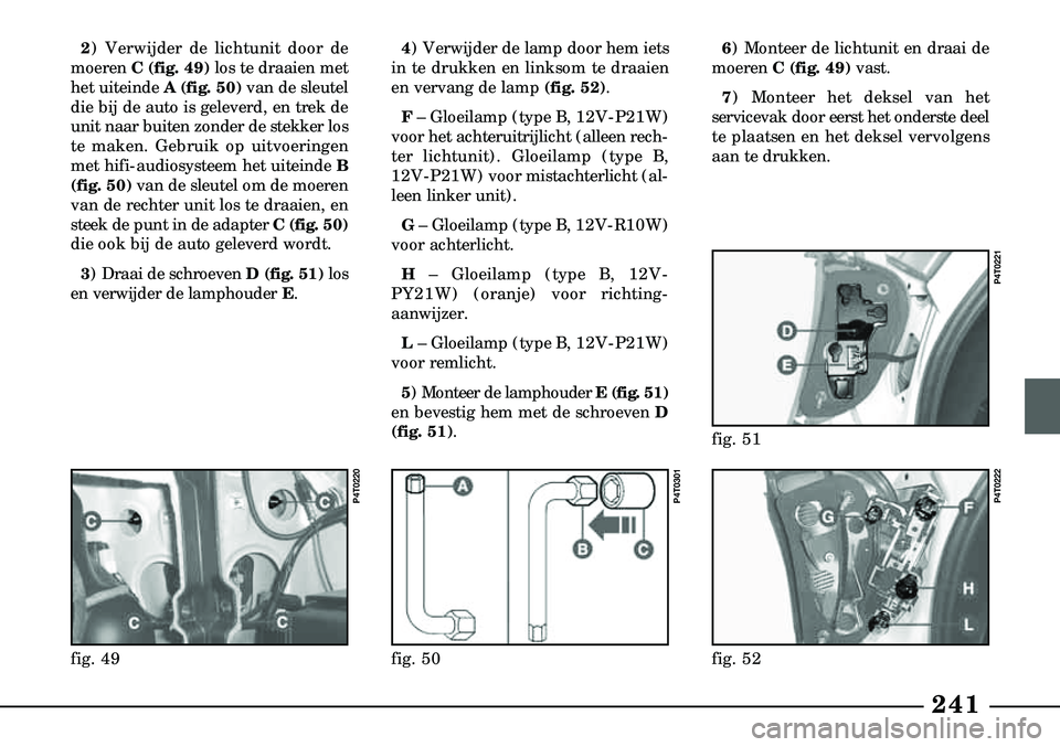 Lancia Lybra 2003  Instructieboek (in Dutch) 241
4) Verwijder de lamp door hem iets
in te drukken en linksom te draaien
en vervang de lamp (fig. 52) .
F – Gloeilamp (type B, 12V-P21W)
voor het achteruitrijlicht (alleen rech-
ter lichtunit). Gl