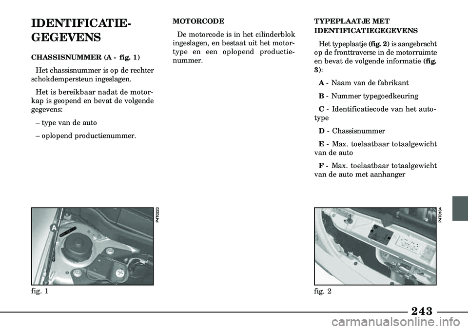 Lancia Lybra 2003  Instructieboek (in Dutch) 243
fig. 1
P4T0223
IDENTIFICATIE-
GEGEVENS
CHASSISNUMMER (A - fig. 1)Het chassisnummer is op de rechter
schokdempersteun ingeslagen.
Het is bereikbaar nadat de motor  -
kap is geopend en bevat de volg