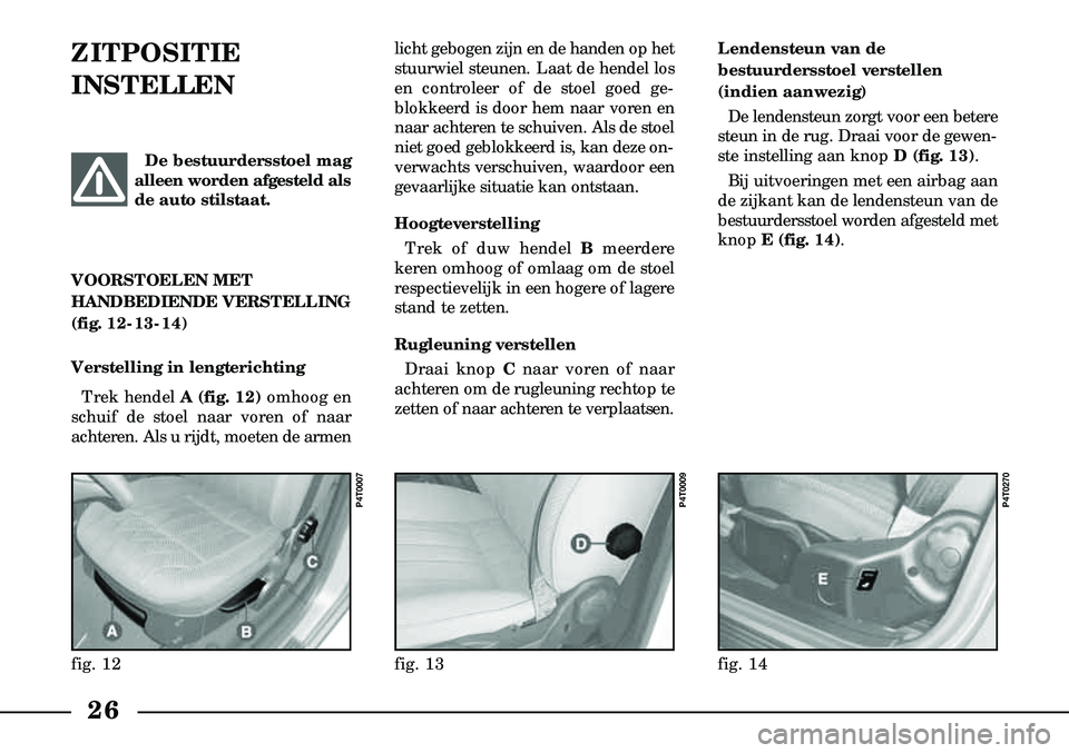 Lancia Lybra 2003  Instructieboek (in Dutch) 26
ZITPOSITIE 
INSTELLEN  licht gebogen zijn en de handen op het
stuurwiel steunen. Laat de hendel los
en controleer of de stoel goed ge-
blokkeerd is door hem naar voren en
naar achteren te schuiven.
