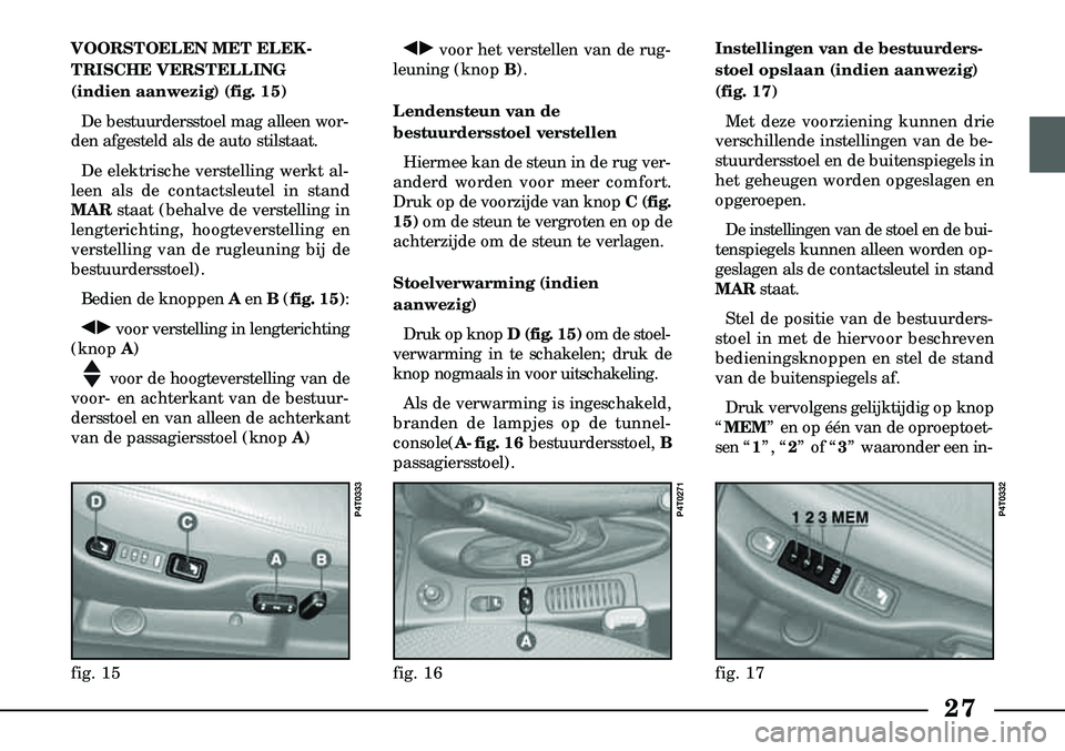 Lancia Lybra 2003  Instructieboek (in Dutch) 27
VOORSTOELEN MET ELEK -
TRISCHE VERSTELLING
(indien aanwezig) (fig. 15)
De bestuurdersstoel mag alleen wor-
den afgesteld  als de auto stilstaat.
De elektrische verstelling werkt al-
leen als de con