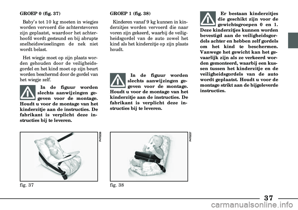 Lancia Lybra 2000  Instructieboek (in Dutch) 37
GROEP 0 (fig. 37)Baby’s tot 10 kg moeten in wiegjes
worden vervoerd die achterstevoren
zijn geplaatst, waardoor het achter  -
hoofd wordt gesteund en bij abrupte
snelheidswisselingen de nek niet
