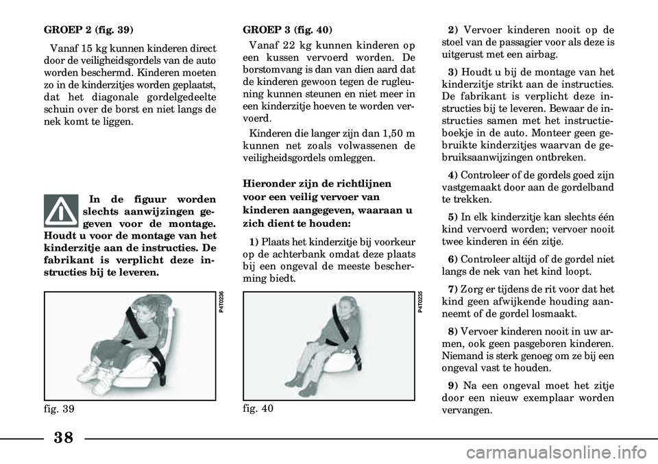 Lancia Lybra 2000  Instructieboek (in Dutch) 38
GROEP 3 (fig. 40)Vanaf 22 kg kunnen kinderen op
een kussen vervoerd worden. De
borst  omvang is dan van dien aard dat
de kinderen gewoon tegen de rugleu-
ning kunnen steunen en niet meer in
een kin