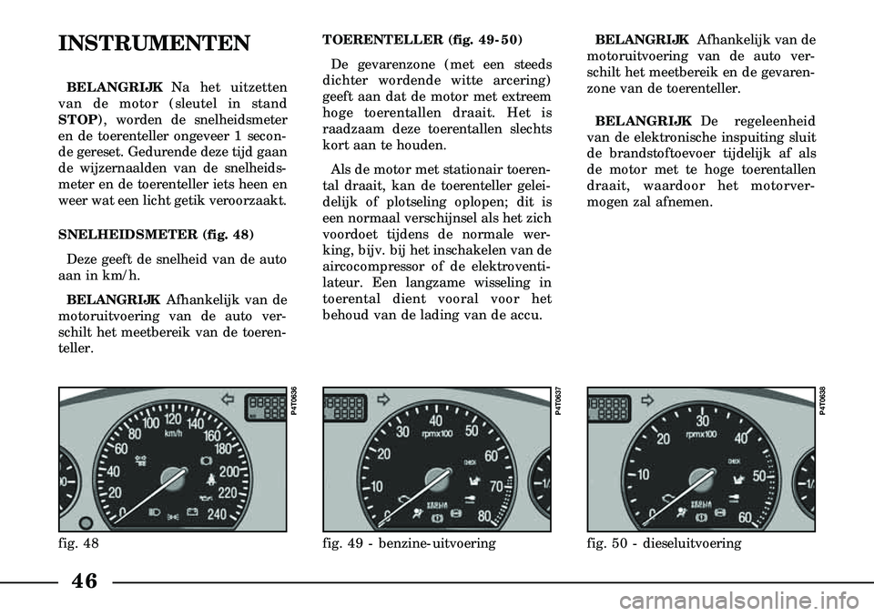 Lancia Lybra 2005  Instructieboek (in Dutch) 46
INSTRUMENTEN
BELANGRIJKNa het uitzetten
van de motor (sleutel in stand
STOP), worden de snelheidsmeter
en de toerenteller ongeveer 1 secon-
de gereset. Gedurende deze tijd gaan
de wijzernaalden van