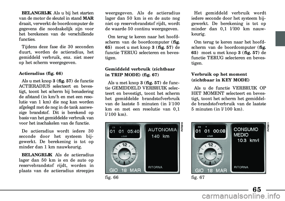 Lancia Lybra 2001  Instructieboek (in Dutch) 65
BELANGRIJKAls u bij het starten
van de motor de sleutel in stand MAR
draait, verwerkt de boordcomputer de
gegevens die noodzakelijk zijn voor
het berekenen van de verschillende
functies. 
Tijdens d