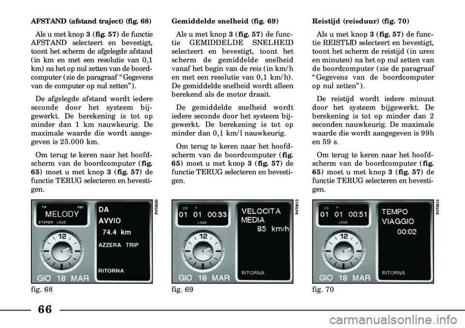 Lancia Lybra 2003  Instructieboek (in Dutch) 66
AFSTAND (afstand traject) (fig. 68)Als u met knop 3 (fig. 57) de functie
AFSTAND selecteert en bevestigt,
toont het scherm de afgelegde afstand
(in km en met een resolutie van 0,1
km) na het op nul
