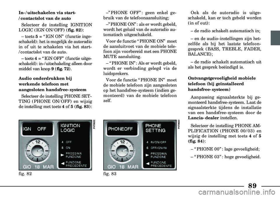 Lancia Lybra 2003  Instructieboek (in Dutch) 89
In-/uitschakelen via start-
/contactslot van de autoSelecteer de instelling IGNITION
LOGIC (IGN ON/OFF) ( fig. 82):
– toets  5= “IGN ON” (functie inge-
schakeld): het is mogelijk de auto  rad