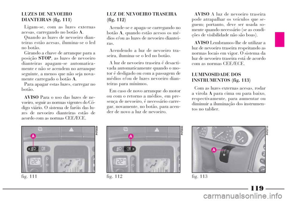 Lancia Lybra 2004 Manual de Uso e Manutenção (in Portuguese) 119
fig. 112
P4T0040
fig. 111
P4T0039
LUZES DE NEVOEIRO
DIANTEIRAS (fig. 111)
Ligam-se, com as luzes externas
acesas, carregando no botão A.
Quando as luzes de nevoeiro dian-
teiras estão acesas, il Lancia Lybra 2004 Manual de Uso e Manutenção (in Portuguese) 119
fig. 112
P4T0040
fig. 111
P4T0039
LUZES DE NEVOEIRO
DIANTEIRAS (fig. 111)
Ligam-se, com as luzes externas
acesas, carregando no botão A.
Quando as luzes de nevoeiro dian-
teiras estão acesas, il