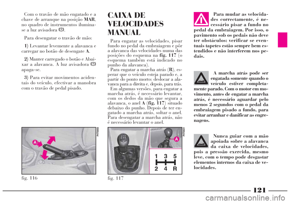 Lancia Lybra 2005 Manual de Uso e Manutenção (in Portuguese) 121
Com o travão de mão engatado e a
chave de arranque na posição MAR,
no quadro de instrumentos ilumina-
se a luz avisadora x.
Para desengatar o travão de mão:
1)Levantar levemente a alavanca e Lancia Lybra 2005 Manual de Uso e Manutenção (in Portuguese) 121
Com o travão de mão engatado e a
chave de arranque na posição MAR,
no quadro de instrumentos ilumina-
se a luz avisadora x.
Para desengatar o travão de mão:
1)Levantar levemente a alavanca e