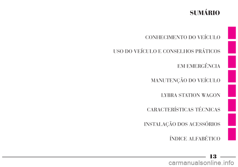 Lancia Lybra 2005 Manual de Uso e Manutenção (in Portuguese) 13
CONHECIMENTO DO VEÍCULO
USO DO VEÍCULO E CONSELHOS PRÁTICOS
EM EMERGÊNCIA
MANUTENÇÃO DO VEÍCULO
LYBRA STATION WAGON
CARACTERÍSTICAS TÉCNICAS
INSTALAÇÃO DOS ACESSÓRIOS
ÍNDICE ALFABÉ Lancia Lybra 2005 Manual de Uso e Manutenção (in Portuguese) 13
CONHECIMENTO DO VEÍCULO
USO DO VEÍCULO E CONSELHOS PRÁTICOS
EM EMERGÊNCIA
MANUTENÇÃO DO VEÍCULO
LYBRA STATION WAGON
CARACTERÍSTICAS TÉCNICAS
INSTALAÇÃO DOS ACESSÓRIOS
ÍNDICE ALFABÉ