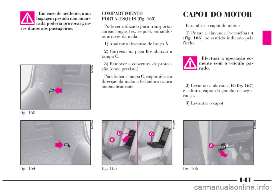Lancia Lybra 2004 Manual de Uso e Manutenção (in Portuguese) 141
COMPARTIMENTO
PORTA-ESQUIS (fig. 165)
Pode ser utilizado para transportar
cargas longas (ex. esquis), enfiando-
as através da mala.
1)Abaixar o descanso de braço A.
2)Carregar na pega Be abaixar Lancia Lybra 2004 Manual de Uso e Manutenção (in Portuguese) 141
COMPARTIMENTO
PORTA-ESQUIS (fig. 165)
Pode ser utilizado para transportar
cargas longas (ex. esquis), enfiando-
as através da mala.
1)Abaixar o descanso de braço A.
2)Carregar na pega Be abaixar