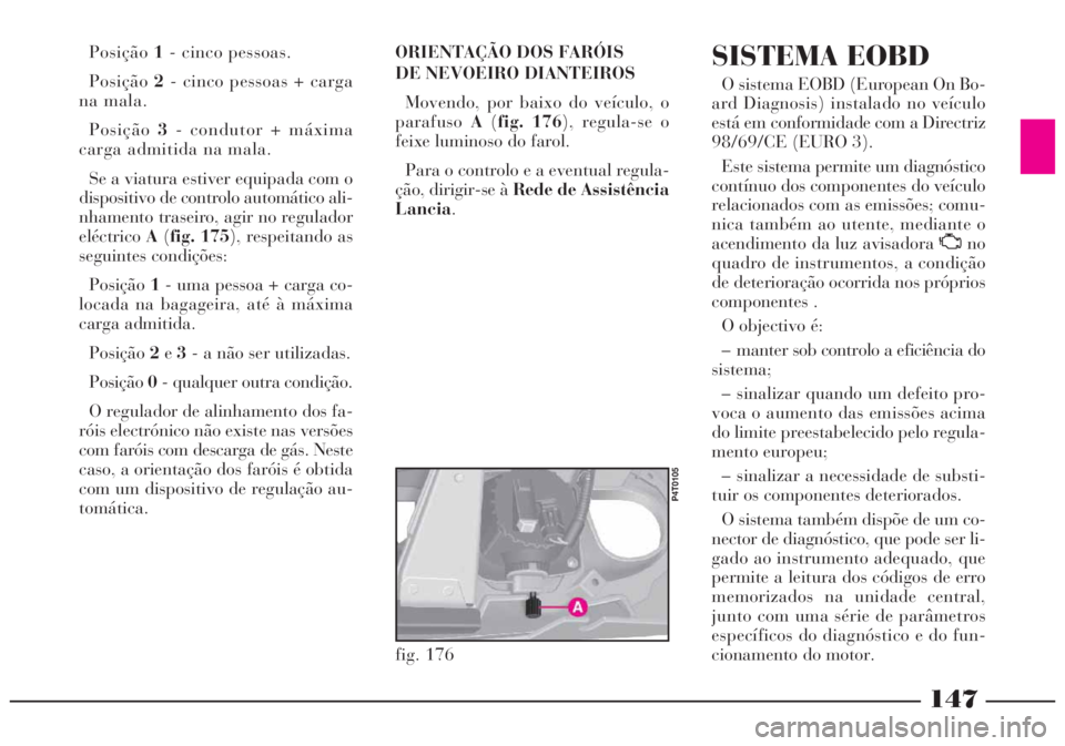 Lancia Lybra 2004 Manual de Uso e Manutenção (in Portuguese) 147
Posição1- cinco pessoas.
Posição2- cinco pessoas + carga
na mala.
Posição3- condutor + máxima
carga admitida na mala.
Se a viatura estiver equipada com o
dispositivo de controlo automático Lancia Lybra 2004 Manual de Uso e Manutenção (in Portuguese) 147
Posição1- cinco pessoas.
Posição2- cinco pessoas + carga
na mala.
Posição3- condutor + máxima
carga admitida na mala.
Se a viatura estiver equipada com o
dispositivo de controlo automático