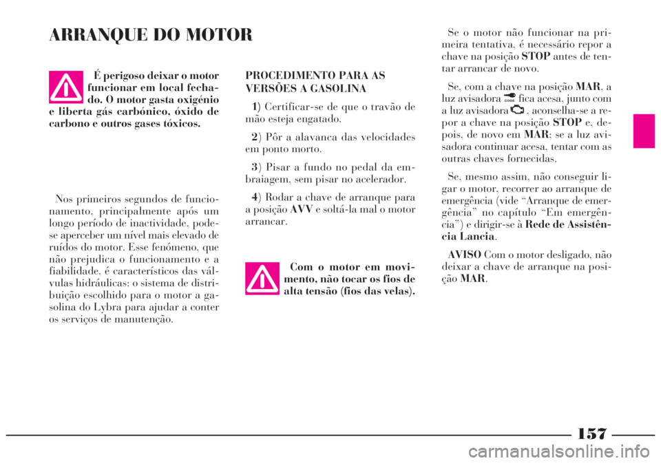 Lancia Lybra 2004 Manual de Uso e Manutenção (in Portuguese) 157
ARRANQUE DO MOTOR
PROCEDIMENTO PARA AS
VERSÕES A GASOLINA
1)Certificar-se de que o travão de
mão esteja engatado.
2) Pôr a alavanca das velocidades
em ponto morto.
3) Pisar a fundo no pedal da Lancia Lybra 2004 Manual de Uso e Manutenção (in Portuguese) 157
ARRANQUE DO MOTOR
PROCEDIMENTO PARA AS
VERSÕES A GASOLINA
1)Certificar-se de que o travão de
mão esteja engatado.
2) Pôr a alavanca das velocidades
em ponto morto.
3) Pisar a fundo no pedal da