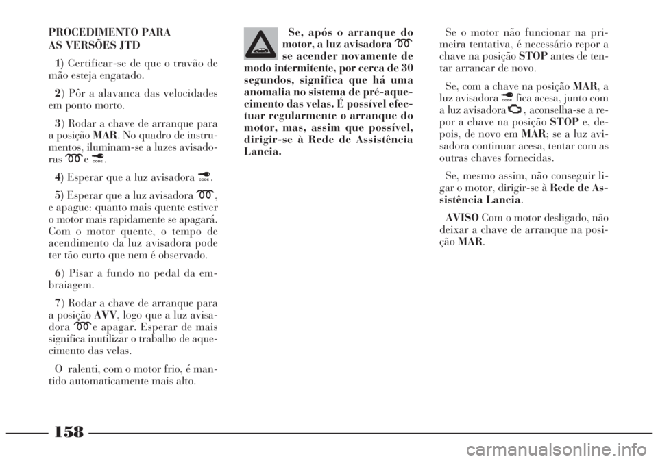 Lancia Lybra 2004 Manual de Uso e Manutenção (in Portuguese) 158
PROCEDIMENTO PARA
AS VERSÕES JTD
1)Certificar-se de que o travão de
mão esteja engatado.
2) Pôr a alavanca das velocidades
em ponto morto.
3) Rodar a chave de arranque para
a posição MAR. No Lancia Lybra 2004 Manual de Uso e Manutenção (in Portuguese) 158
PROCEDIMENTO PARA
AS VERSÕES JTD
1)Certificar-se de que o travão de
mão esteja engatado.
2) Pôr a alavanca das velocidades
em ponto morto.
3) Rodar a chave de arranque para
a posição MAR. No
