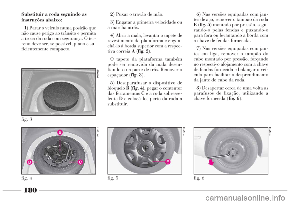 Lancia Lybra 2004  Manual de Uso e Manutenção (in Portuguese) 180
Substituir a roda seguindo as
instruções abaixo:
1)Parar o veículo numa posição que
não cause perigo ao trânsito e permita
a troca da roda com segurança. O ter-
reno deve ser, se possível