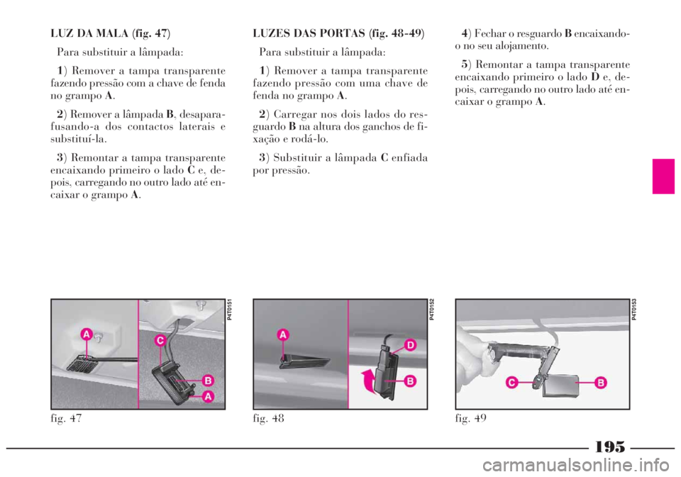 Lancia Lybra 2005 Manual de Uso e Manutenção (in Portuguese) 195
LUZ DA MALA (fig. 47)
Para substituir a lâmpada:
1) Remover a tampa transparente
fazendo pressão com a chave de fenda
no grampo A.
2) Remover a lâmpada B, desapara-
fusando-a dos contactos lat Lancia Lybra 2005 Manual de Uso e Manutenção (in Portuguese) 195
LUZ DA MALA (fig. 47)
Para substituir a lâmpada:
1) Remover a tampa transparente
fazendo pressão com a chave de fenda
no grampo A.
2) Remover a lâmpada B, desapara-
fusando-a dos contactos lat