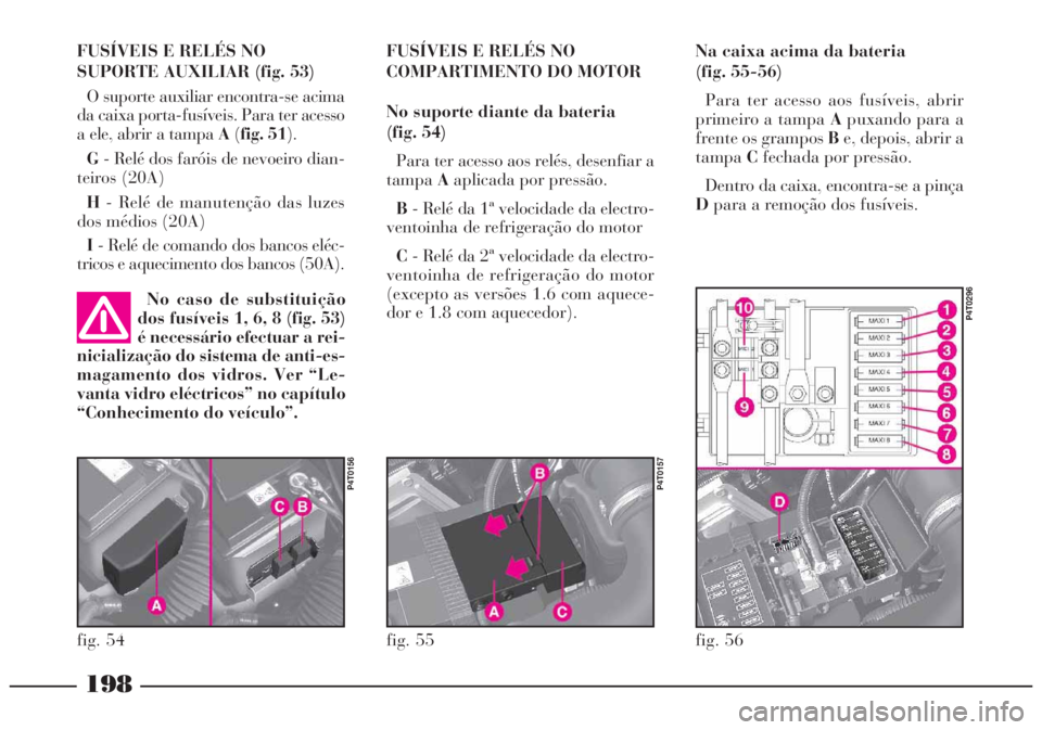 Lancia Lybra 2005 Manual de Uso e Manutenção (in Portuguese) 198
fig. 54fig. 55
P4T0157P4T0156
fig. 56
P4T0296
FUSÍVEIS E RELÉS NO
SUPORTE AUXILIAR (fig. 53)
O suporte auxiliar encontra-se acima
da caixa porta-fusíveis. Para ter acesso
a ele, abrir a tampa A Lancia Lybra 2005 Manual de Uso e Manutenção (in Portuguese) 198
fig. 54fig. 55
P4T0157P4T0156
fig. 56
P4T0296
FUSÍVEIS E RELÉS NO
SUPORTE AUXILIAR (fig. 53)
O suporte auxiliar encontra-se acima
da caixa porta-fusíveis. Para ter acesso
a ele, abrir a tampa A